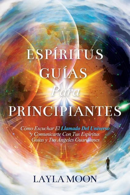 Espíritus Guías Para Principiantes: Cómo Escuchar El Llamado Del Universo y Comunicarte Con Tus Espíritus Guías y Tus Ángeles Guardianes