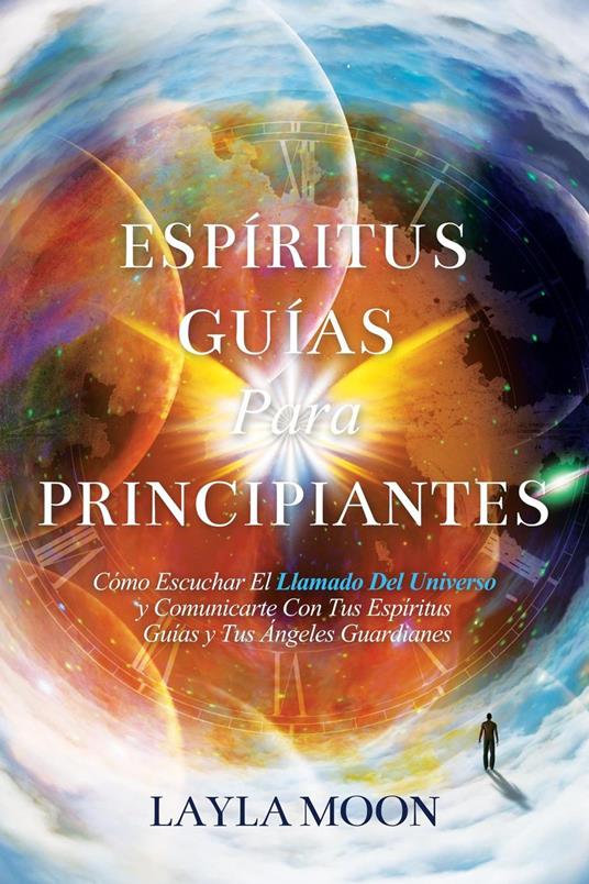 Espíritus Guías Para Principiantes: Cómo Escuchar El Llamado Del Universo y Comunicarte Con Tus Espíritus Guías y Tus Ángeles Guardianes