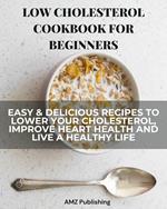Low Cholesterol Cookbook for Beginners: Easy & Delicious Recipes to Lower Your Cholesterol, Improve Heart Health and Live a Healthy Life