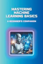 Mastering Machine Learning Basics: A Beginner's Companion