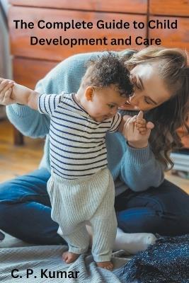 The Complete Guide to Child Development and Care - C P Kumar - cover
