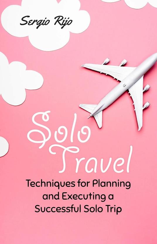 Solo Travel: Techniques for Planning and Executing a Successful Solo Trip