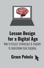 Lesson Design for a Digital Age: How to Utilize Technology and Inquiry to Transform your Teaching