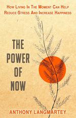 The Power of Now: How Living in the Moment Can Help Reduce Stress and Increase Happiness