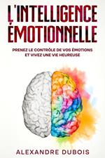 L'Intelligence Émotionnelle: Prenez le Contrôle de Vos Émotions et Vivez une Vie Heureuse