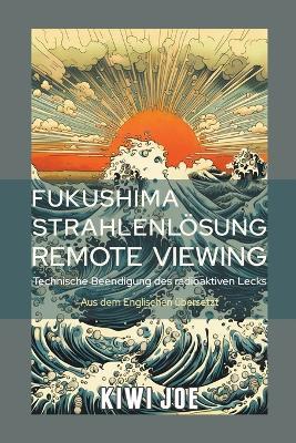 Fukushima Strahlenlösung Remote Viewing: Technische Beendigung des radioaktiven Lecks - Kiwi Joe - cover