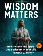 Wisdom Matters: How To Seek And Apply God’s Wisdom In Your Life