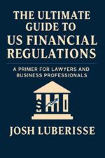 The Ultimate Guide to US Financial Regulations: A Primer for Lawyers and Business Professionals