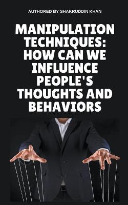 Manipulation Techniques: How Can We Influence People's Thoughts And Behaviors - Shakruddin Khan - cover