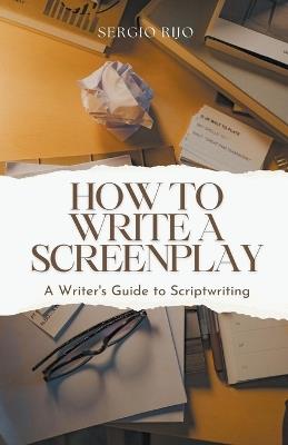 How to Write a Screenplay: A Writer's Guide to Scriptwriting - Sergio Rijo - cover
