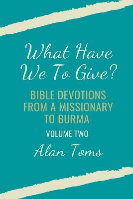 What Have We To Give? Bible Devotions from a Missionary to Burma - Alan Toms - cover