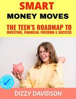 Smart Money Moves: The Teen’s Roadmap to Investing, Financial Freedom & Success