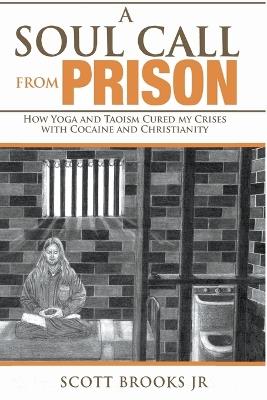 A Soul Call from Prison: How Yoga and Taoism Cured My Crises with Cocaine and Christianity - Scott Brooks - cover