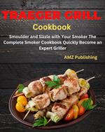 Traeger Grill Cookbook: Smoulder and Sizzle with Your Smoker The Complete Smoker Cookbook Quickly Become an Expert Griller