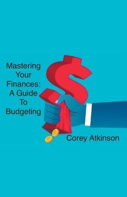 Mastering Your Finances: A Guide to Budgeting - Corey Atkinson - cover