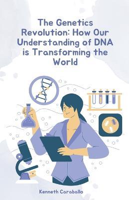 The Genetics Revolution: How Our Understanding of DNA is Transforming the World - Kenneth Caraballo - cover