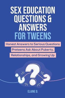 Sex Education & Answers For Tweens: Honest Answers to Serious Questions Preteens Ask About Puberty, Relationships, and Growing Up - Elaine D - cover