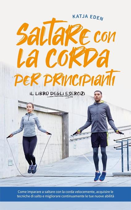 Saltare con la corda per principianti - Il libro degli esercizi: come imparare a saltare con la corda velocemente, acquisire le tecniche di salto e migliorare continuamente le tue nuove abilità - Katja Eden - ebook