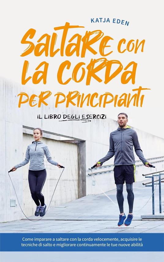 Saltare con la corda per principianti - Il libro degli esercizi: come imparare a saltare con la corda velocemente, acquisire le tecniche di salto e migliorare continuamente le tue nuove abilità - Katja Eden - ebook