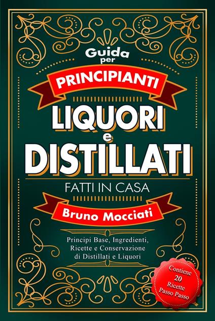 Guida Pratica per Principianti - Liquori e Distillati Fatti in Casa - Principi Base, Ingredienti, Ricette e Conservazione di Distillati e Liquori - Bruno Mocciati - ebook
