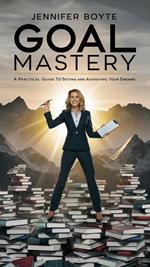 Goal Mastery: A Practical Guide To Setting And Achieving Your Dreams