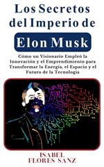 Los Secretos del Imperio de Elon Musk Cómo un Visionario Empleó la Innovación y el Emprendimiento para Transformar la Energía, el Espacio y el Futuro de la Tecnología