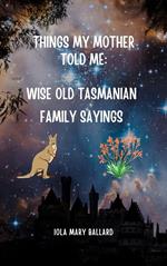 Things My Mother Told Me: Wise Old Tasmanian Family Sayings