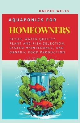 Aquaponics for Homeowners: Setup, Water Quality, Plant and Fish Selection, System Maintenance, and Organic Food Production - Harper Wells - cover