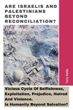 Are Israelis And Palestinians Beyond Reconciliation?: Vicious Cycle Of Selfishness, Exploitation, Prejudice, Hatred And Violence. Is Humanity Beyond Salvation?