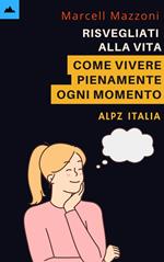 Risvegliati Alla Vita - Come Vivere Pienamente Ogni Momento