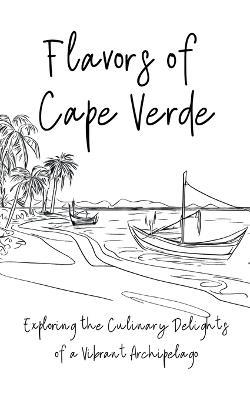 Flavours of Cape Verde: Exploring the Culinary Delights of a Vibrant Archipelago - Clock Street Books - cover