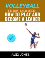 Volleyball Team Leader: How to Play and Become a Leader