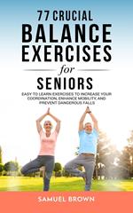 77 Crucial Balance Exercises For Seniors: Easy to Learn Exercises to Increase Your Coordination, Enhance Mobility, and Prevent Dangerous Falls