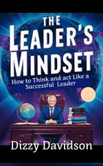 The Leader’s Mindset: How to Think and Act Like a Successful Leader