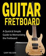 Guitar Fretboard: A Quick & Simple Guide to Memorizing the Fretboard