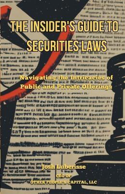The Insider's Guide to Securities Law: Navigating the Intricacies of Public and Private Offerings - Josh Luberisse - cover