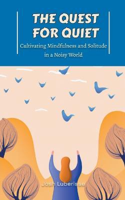 The Quest for Quiet: Cultivating Mindfulness and Solitude in a Noisy World - Josh Luberisse - cover