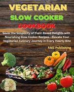 Vegetarian Slow Cooker Cookbook : Savor the Simplicity of Plant-Based Delights with Nourishing Slow Cooker Recipes - Elevate Your Vegetarian Culinary Journey in Every Hearty Bite