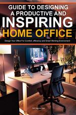 Guide To Designing A Productive And Inspiring Home Office: Design Your Office For Comfort , Efficiency And Smart Working Environment