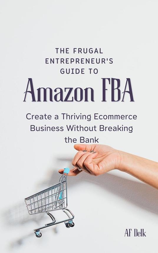 The Frugal Entrepreneur's Guide to Amazon FBA: Create a Thriving Ecommerce Business Without Breaking the Bank
