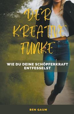 Der Kreative Funke - Wie du deine Schoepferkraft entfesselst - Bernhard Gaum - cover