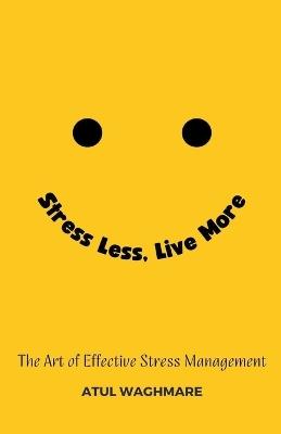 Stress Less Live More - The Art of Effective Stress Management - Atul Waghmare - cover
