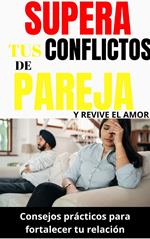 Supera tus conflictos de pareja y revive el amor: Consejos prácticos para fortalecer tu relación