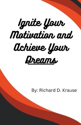 Ignite Your Motivation and Achieve Your Dreams - Richard D Krause - cover