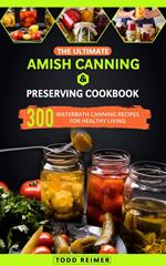 The Ultimate Amish Canning & Preserving Cookbook: 300 Waterbath Canning Recipes for Healthy Living