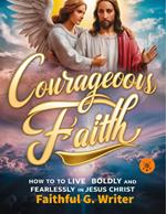 Courageous Faith: How to Live Boldly and Fearlessly in Jesus Christ