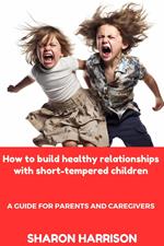 How to Build Healthy Relationships With Short-Tempered Children: A Guide For Parents and Caregivers