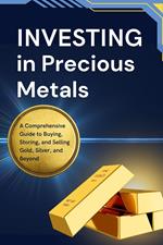 Investing in Precious Metals: A Comprehensive Guide to Buying, Storing, and Selling Gold, Silver, and Beyond