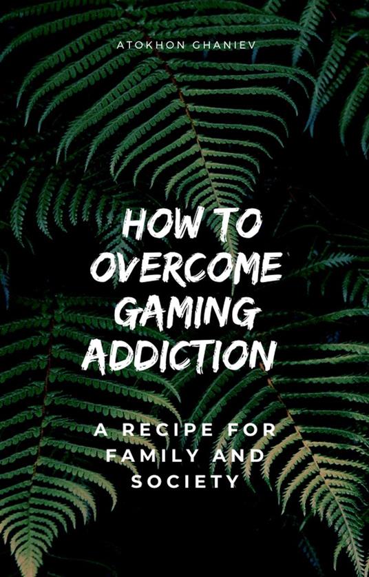 How to Overcome Gaming Addiction: A Recipe for Family and Society
