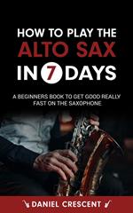 How To Play The Alto Sax in 7 Days: A Beginners Book to Get Good Really Fast on the Saxophone